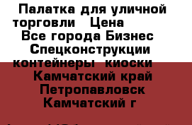 Палатка для уличной торговли › Цена ­ 6 000 - Все города Бизнес » Спецконструкции, контейнеры, киоски   . Камчатский край,Петропавловск-Камчатский г.